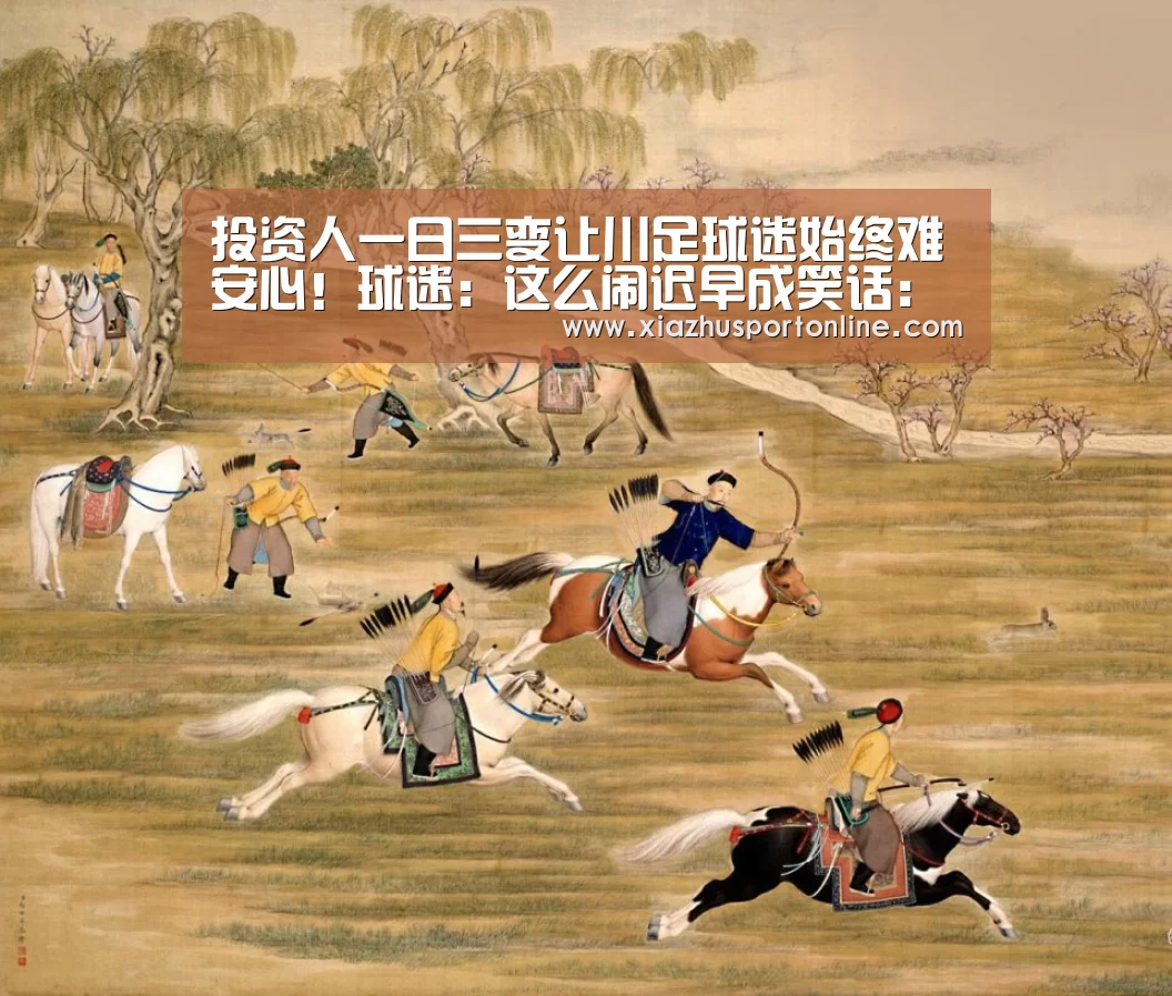 投资人一日三变让川足球迷始终难安心!球迷:这么闹迟早成笑话:世界杯下注平台(图1) 世界杯下注平台