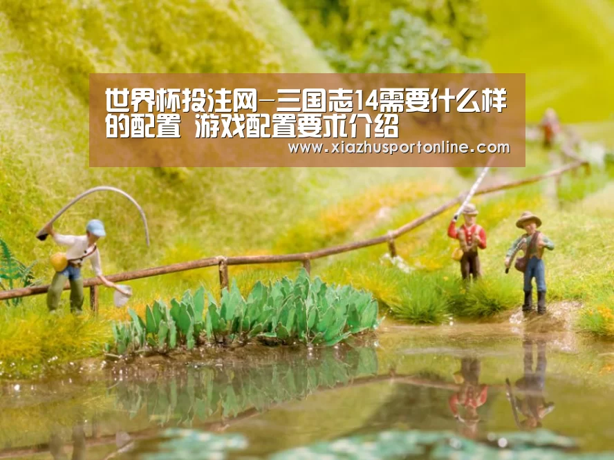 世界杯投注网-三国志14需要什么样的配置 游戏配置要求介绍(图1) 世界杯下注平台