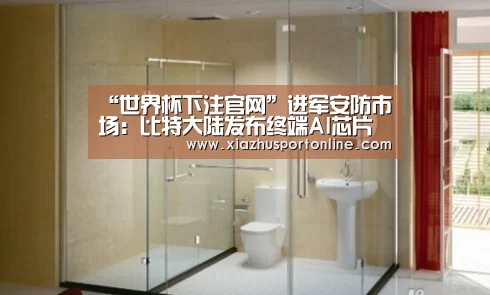 “世界杯下注官网”进军安防市场:比特大陆发布终端AI芯片及多款AI产品(图4) 世界杯投注网