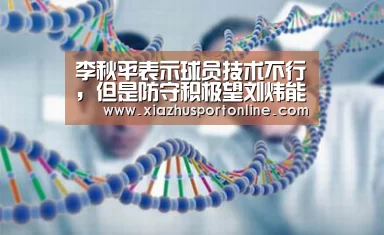 李秋平表示球员技术不行,但是防守积极望刘炜能够改进“世界杯投注网”(图1) 世界杯下注